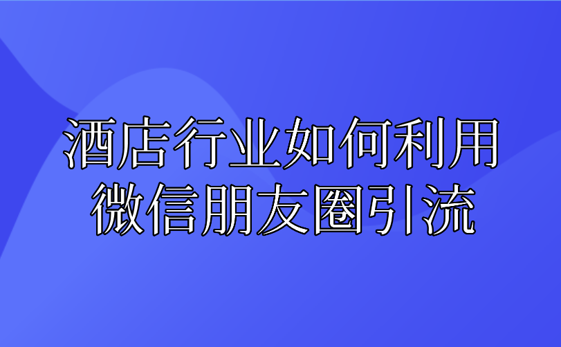 酒店行业如何利用微信朋友圈引流.png