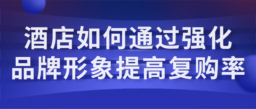 酒店如何通过强化品牌形象提高复购率