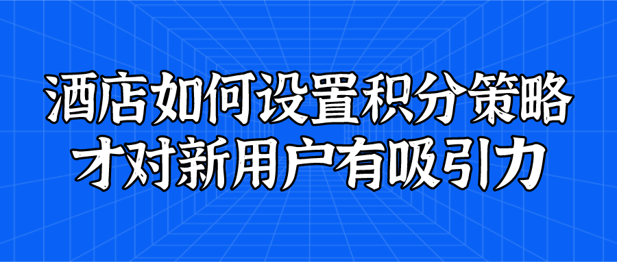 酒店如何设置积分策略才对新用户有吸引力